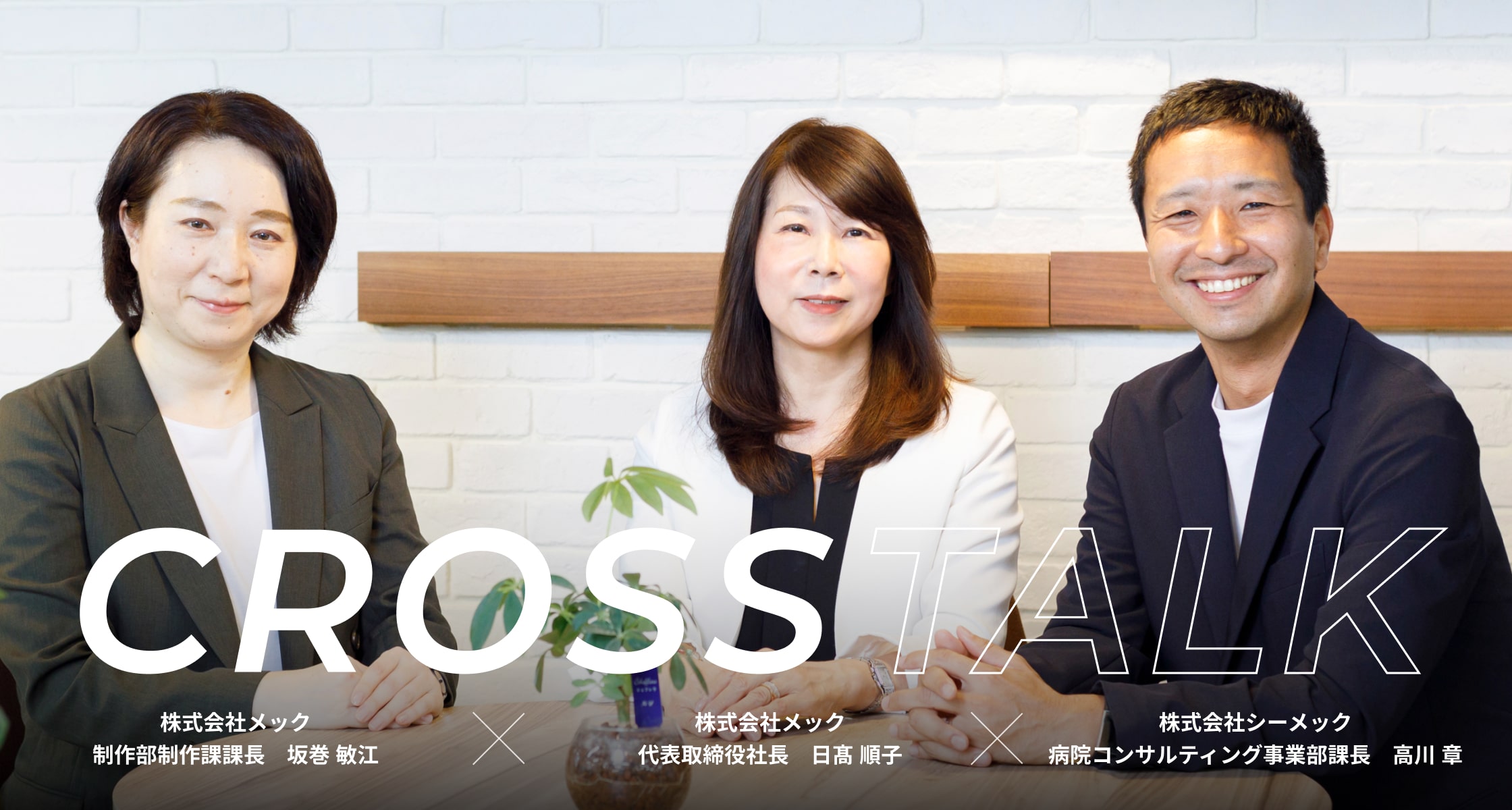 CROSS TALK 株式会社メック 制作部制作課課長 坂巻敏江 × 株式会社メック 代表取締役社長 日髙順子 × 株式会社シーメック 病院コンサルティング事業部課長 高川章