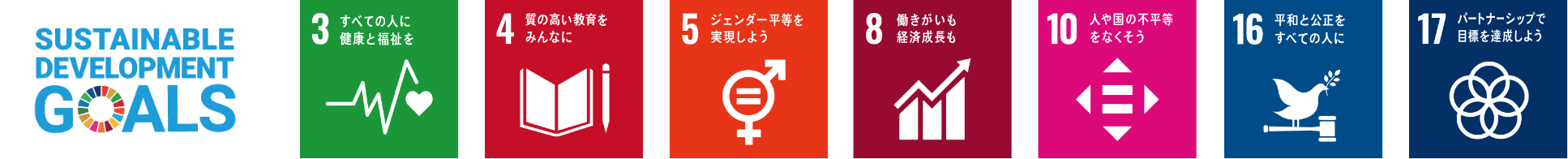 SUSTAINABLE DEVELOPMENT GOALS：3.全ての人に健康と福祉を/4.質の高い教育をみんなに/5.ジェンダー平等を実現しよう/8.働きがいも 経済成長も/10.人や国の不平等をなくそう/16.平和と公正を全ての人に/17.平和と公正を全ての人に